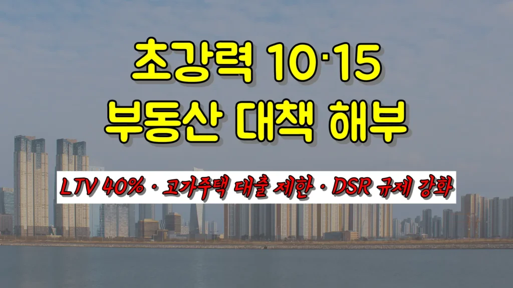 초강력 10·15 부동산 대책 해부 : LTV 40% · 고가주택 대출 제한 · DSR 규제 강화 완전정리